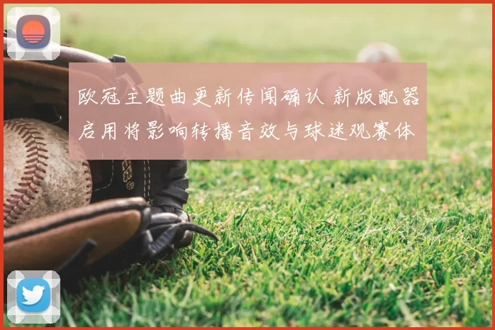 欧冠主题曲更新传闻确认 新版配器启用将影响转播音效与球迷观赛体验