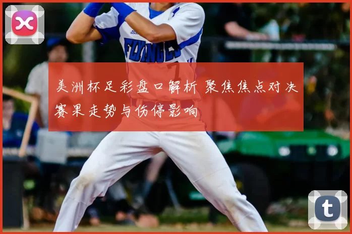 美洲杯足彩盘口解析 聚焦焦点对决赛果走势与伤停影响