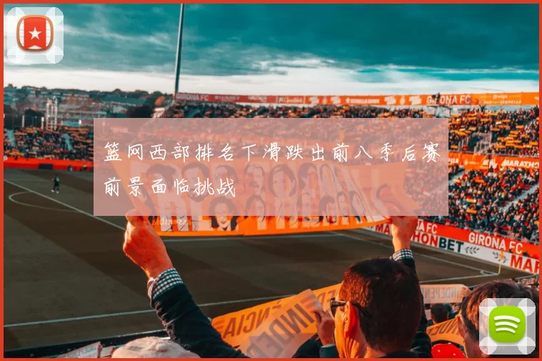 篮网西部排名下滑跌出前八季后赛前景面临挑战