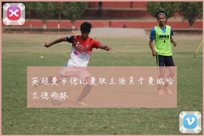 英超曼市德比曼联主场负于曼城哈兰德两球