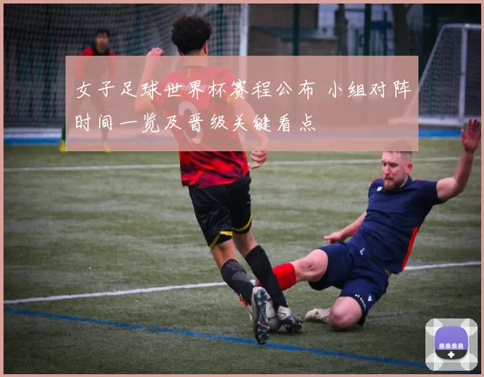 女子足球世界杯赛程公布 小组对阵时间一览及晋级关键看点