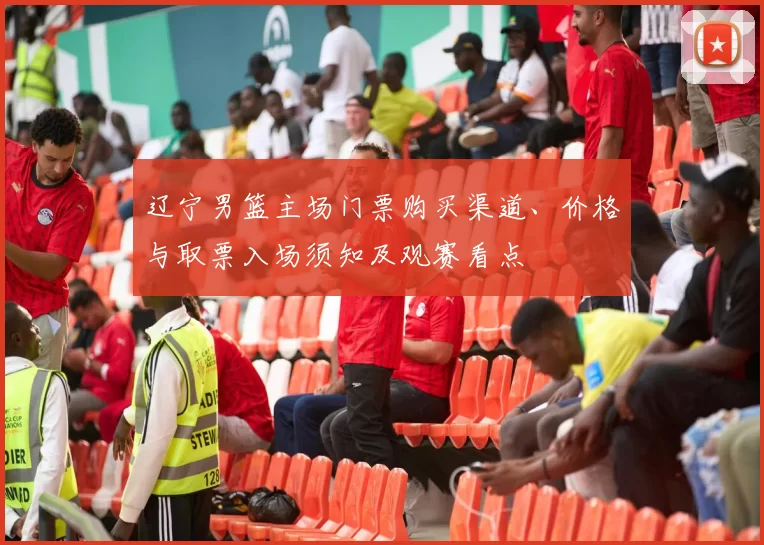 辽宁男篮主场门票购买渠道、价格与取票入场须知及观赛看点