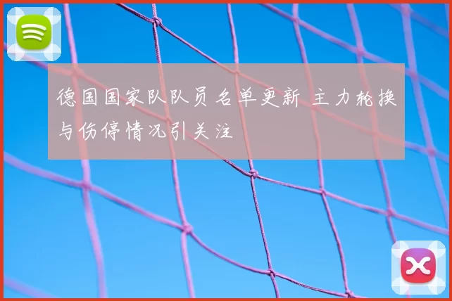 德国国家队队员名单更新 主力轮换与伤停情况引关注