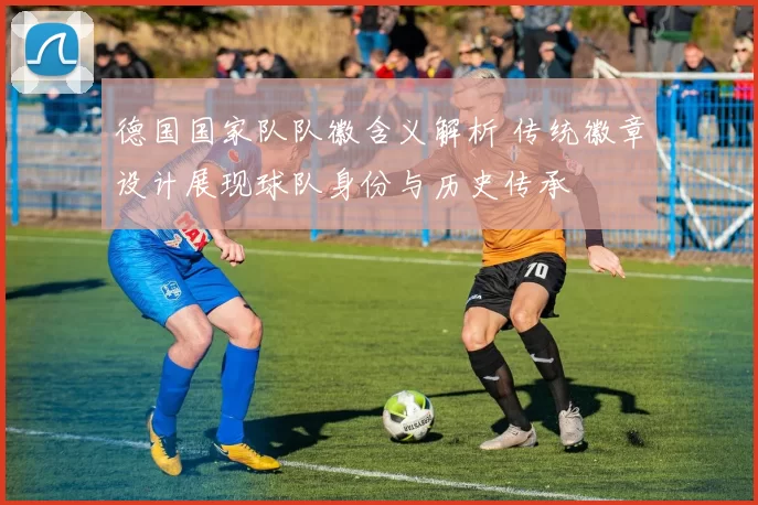德国国家队队徽含义解析 传统徽章设计展现球队身份与历史传承