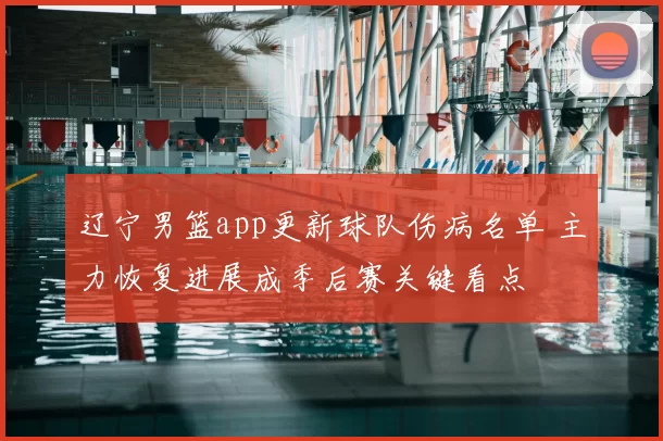 辽宁男篮app更新球队伤病名单 主力恢复进展成季后赛关键看点