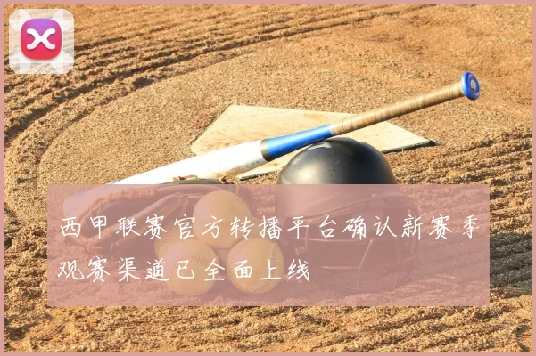 西甲联赛官方转播平台确认新赛季观赛渠道已全面上线