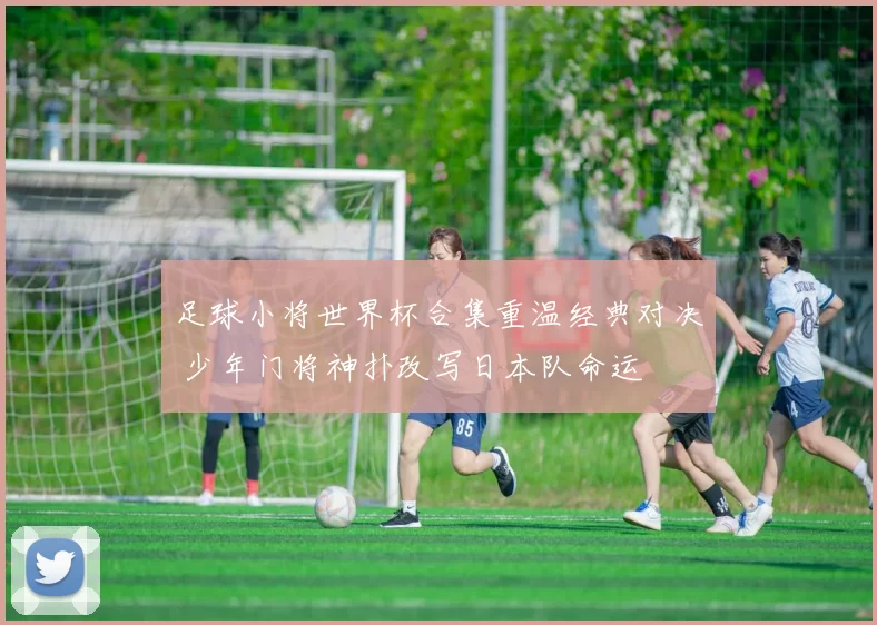 足球小将世界杯合集重温经典对决 少年门将神扑改写日本队命运