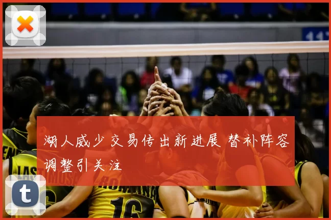 湖人威少交易传出新进展 替补阵容调整引关注