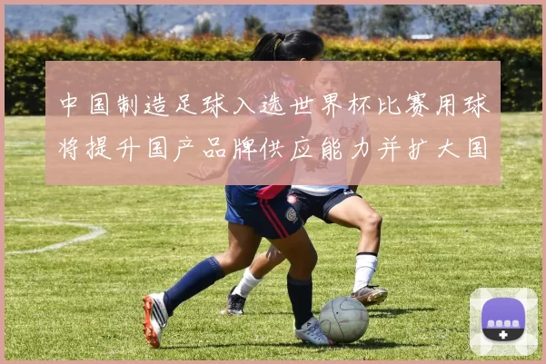 中国制造足球入选世界杯比赛用球将提升国产品牌供应能力并扩大国际影响力