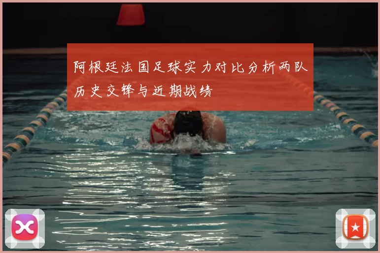 阿根廷法国足球实力对比分析两队历史交锋与近期战绩