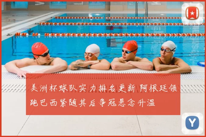 美洲杯球队实力排名更新 阿根廷领跑巴西紧随其后争冠悬念升温