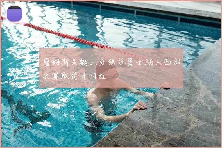 詹姆斯关键三分绝杀勇士湖人西部决赛取得开门红