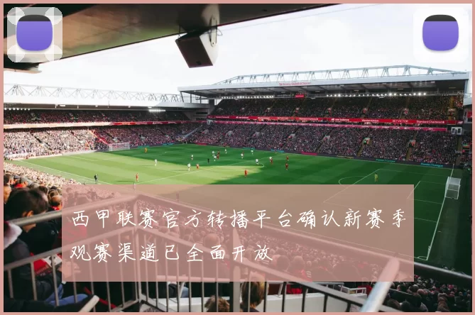 西甲联赛官方转播平台确认新赛季观赛渠道已全面开放