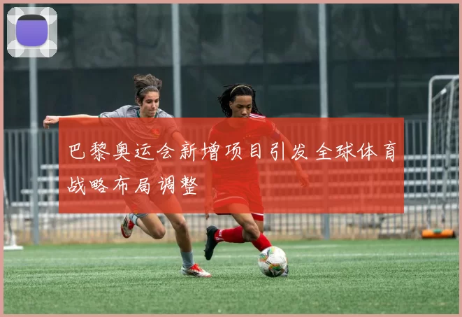 巴黎奥运会新增项目引发全球体育战略布局调整