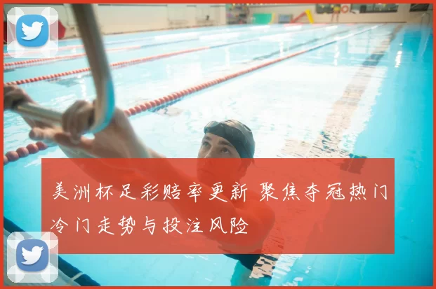 美洲杯足彩赔率更新 聚焦夺冠热门冷门走势与投注风险