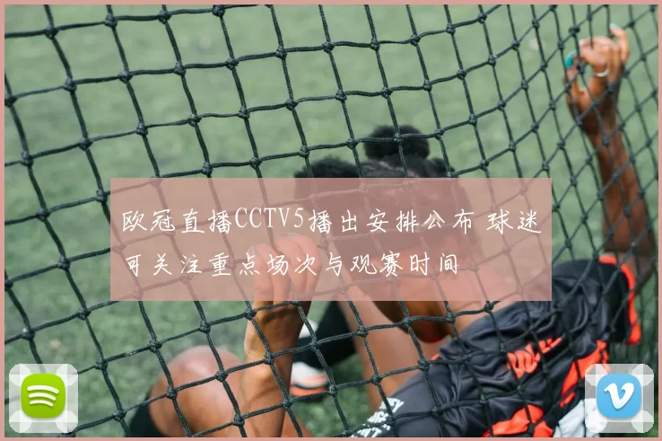 欧冠直播CCTV5播出安排公布 球迷可关注重点场次与观赛时间