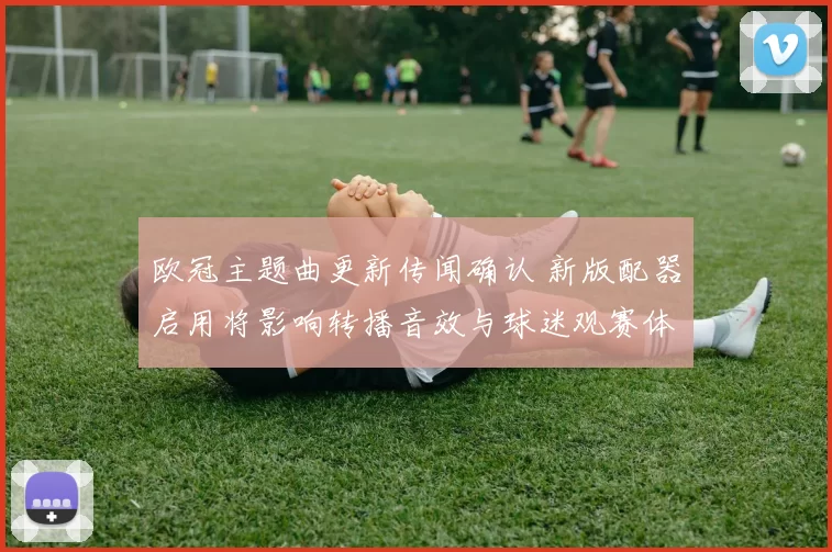 欧冠主题曲更新传闻确认 新版配器启用将影响转播音效与球迷观赛体验