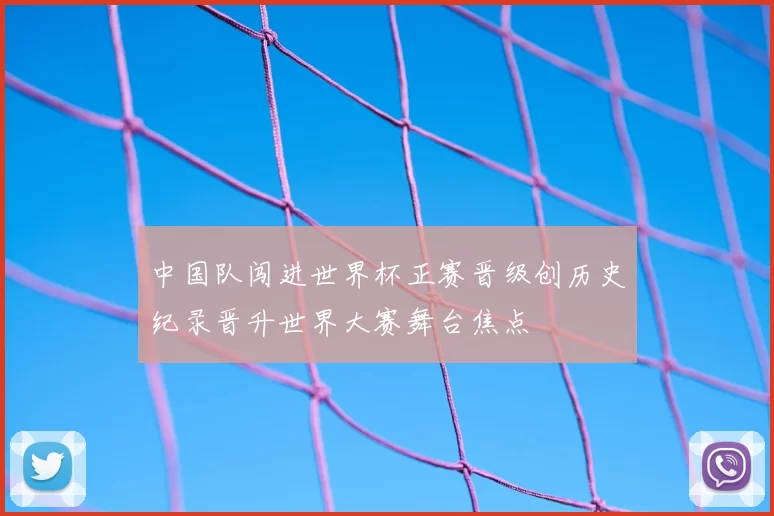 中国队闯进世界杯正赛晋级创历史纪录晋升世界大赛舞台焦点