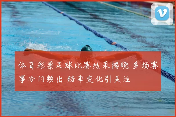 体育彩票足球比赛结果揭晓 多场赛事冷门频出 赔率变化引关注