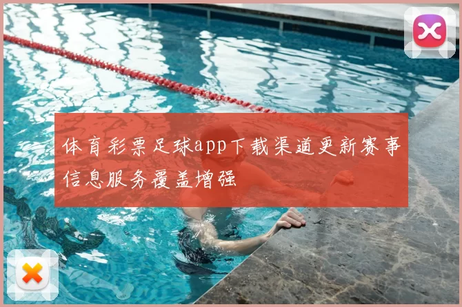 体育彩票足球app下载渠道更新赛事信息服务覆盖增强