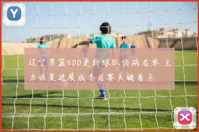 辽宁男篮app更新球队伤病名单 主力恢复进展成季后赛关键看点