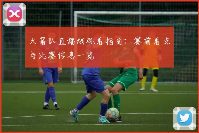火箭队直播线观看指南：赛前看点与比赛信息一览