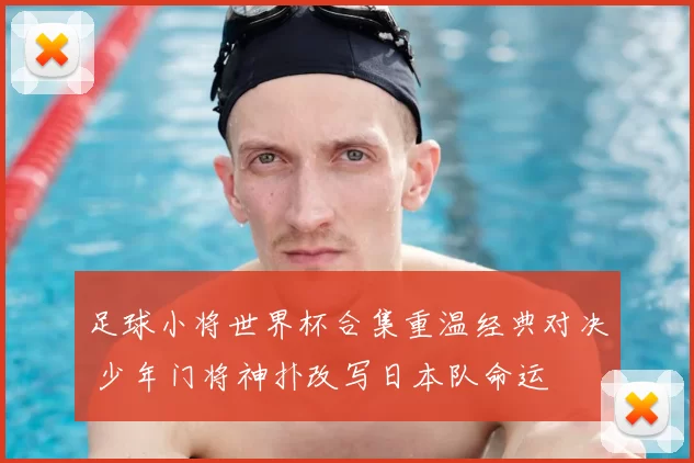 足球小将世界杯合集重温经典对决 少年门将神扑改写日本队命运