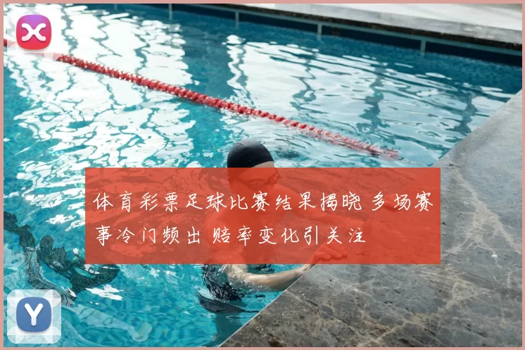 体育彩票足球比赛结果揭晓 多场赛事冷门频出 赔率变化引关注