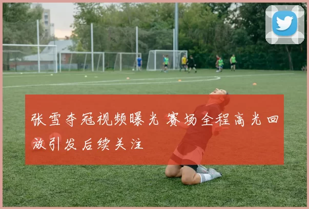 张雪夺冠视频曝光 赛场全程高光回放引发后续关注