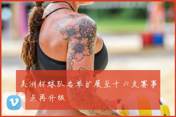 美洲杯球队名单扩展至十六支赛事看点再升级