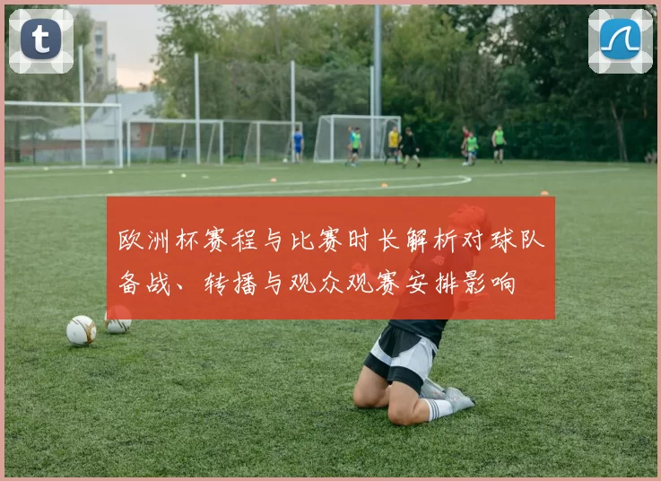 欧洲杯赛程与比赛时长解析对球队备战、转播与观众观赛安排影响