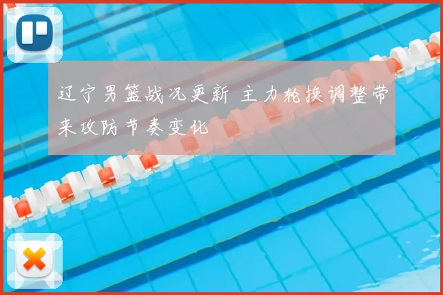 辽宁男篮战况更新 主力轮换调整带来攻防节奏变化