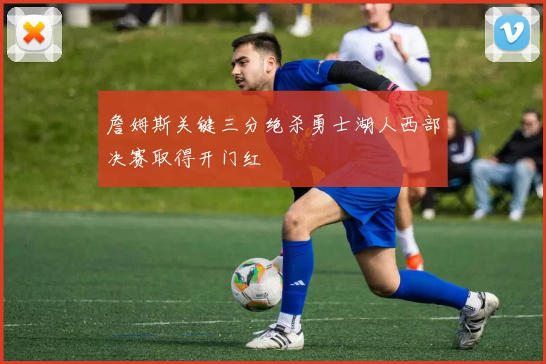 詹姆斯关键三分绝杀勇士湖人西部决赛取得开门红