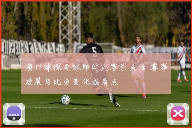 澳门球探足球即时比赛引关注 赛事进展与比分变化成看点