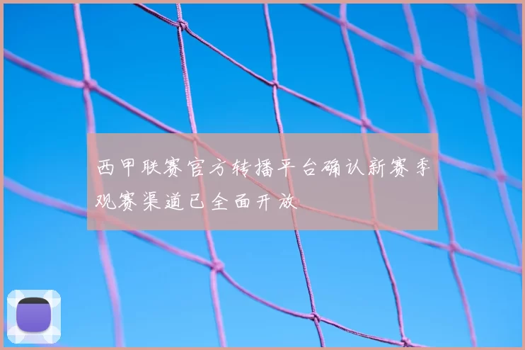 西甲联赛官方转播平台确认新赛季观赛渠道已全面开放
