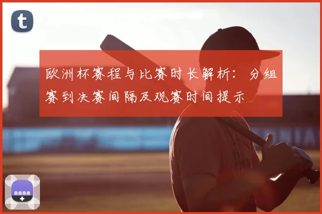 欧洲杯赛程与比赛时长解析：分组赛到决赛间隔及观赛时间提示