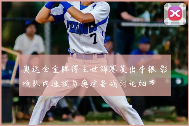 奥运会金牌得主世锦赛复出夺银 影响队内选拔与奥运备战讨论细节