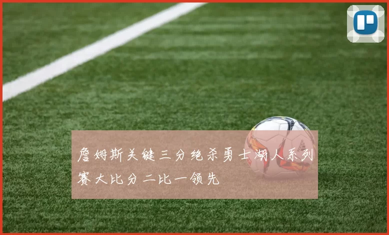 詹姆斯关键三分绝杀勇士湖人系列赛大比分二比一领先