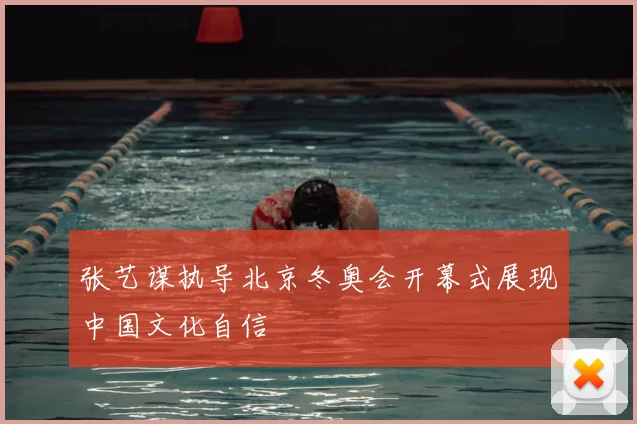 张艺谋执导北京冬奥会开幕式展现中国文化自信