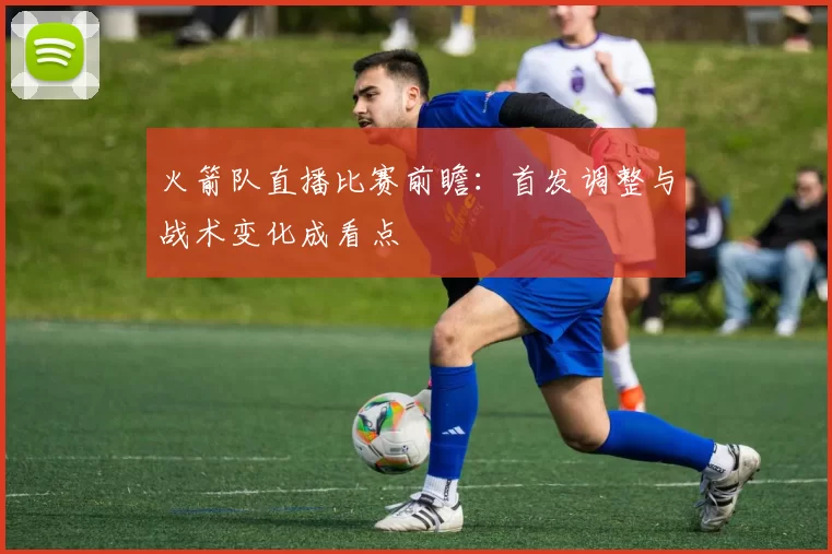 火箭队直播比赛前瞻：首发调整与战术变化成看点