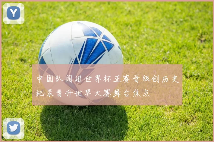 中国队闯进世界杯正赛晋级创历史纪录晋升世界大赛舞台焦点