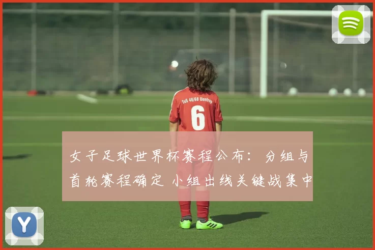 女子足球世界杯赛程公布：分组与首轮赛程确定 小组出线关键战集中